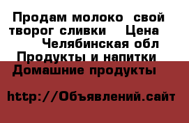 Продам молоко, свой, творог,сливки. › Цена ­ 100 - Челябинская обл. Продукты и напитки » Домашние продукты   